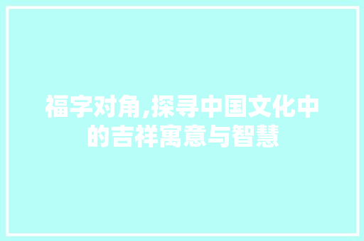 福字对角,探寻中国文化中的吉祥寓意与智慧