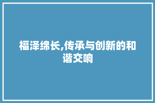 福泽绵长,传承与创新的和谐交响