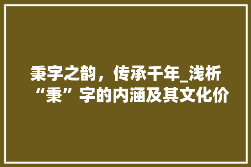 秉字之韵，传承千年_浅析“秉”字的内涵及其文化价值