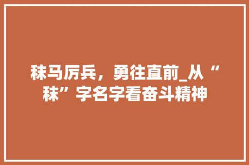 秣马厉兵，勇往直前_从“秣”字名字看奋斗精神
