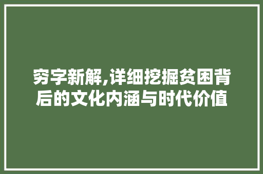 穷字新解,详细挖掘贫困背后的文化内涵与时代价值