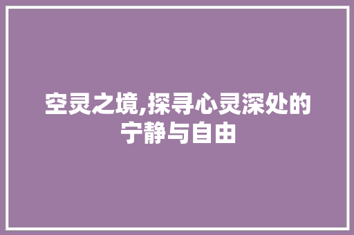 空灵之境,探寻心灵深处的宁静与自由