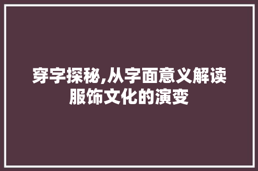 穿字探秘,从字面意义解读服饰文化的演变