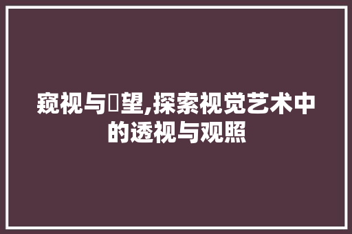 窥视与暼望,探索视觉艺术中的透视与观照