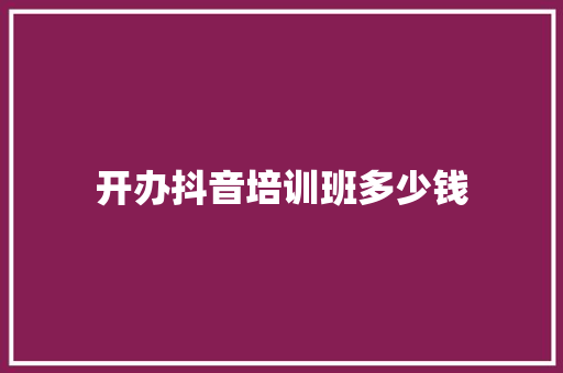 开办抖音培训班多少钱