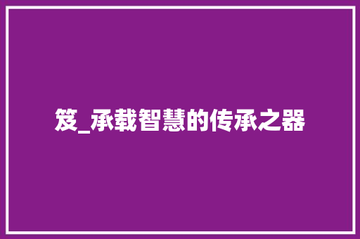笈_承载智慧的传承之器