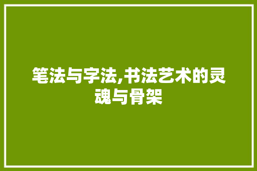 笔法与字法,书法艺术的灵魂与骨架