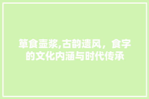 箪食壶浆,古韵遗风，食字的文化内涵与时代传承