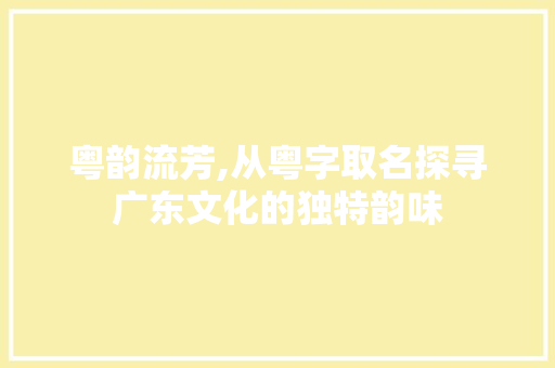 粤韵流芳,从粤字取名探寻广东文化的独特韵味