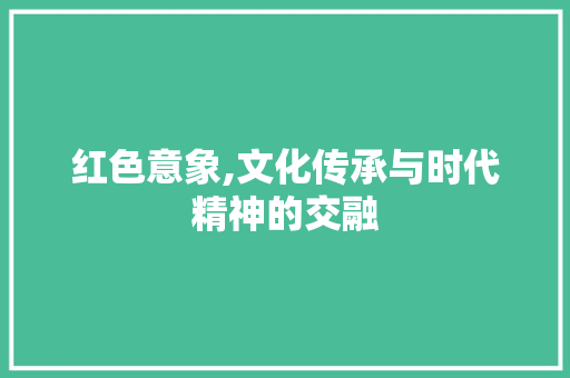 红色意象,文化传承与时代精神的交融
