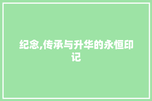 纪念,传承与升华的永恒印记