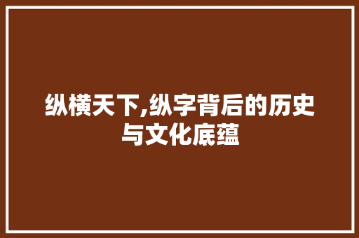 纵横天下,纵字背后的历史与文化底蕴