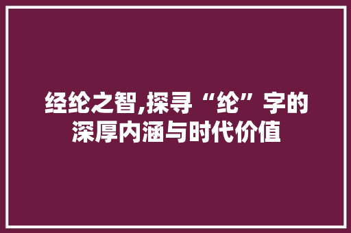 经纶之智,探寻“纶”字的深厚内涵与时代价值