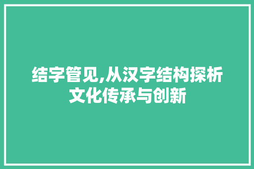 结字管见,从汉字结构探析文化传承与创新