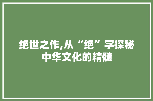 绝世之作,从“绝”字探秘中华文化的精髓