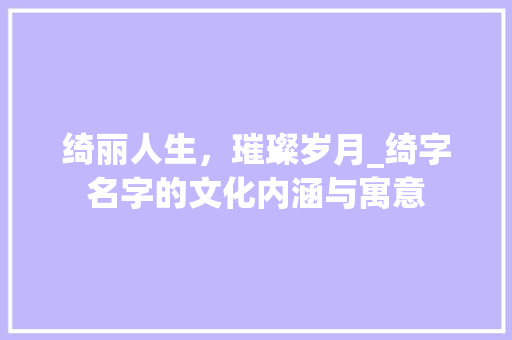 绮丽人生，璀璨岁月_绮字名字的文化内涵与寓意