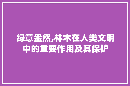 绿意盎然,林木在人类文明中的重要作用及其保护