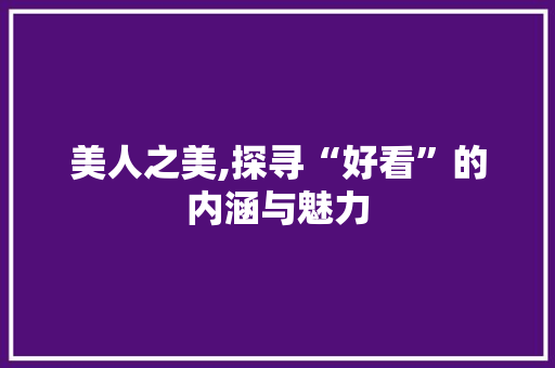 美人之美,探寻“好看”的内涵与魅力