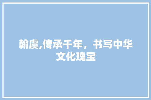 翰虞,传承千年，书写中华文化瑰宝