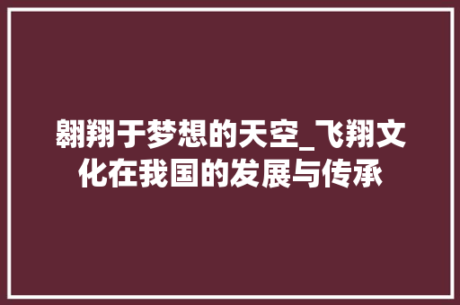 翱翔于梦想的天空_飞翔文化在我国的发展与传承