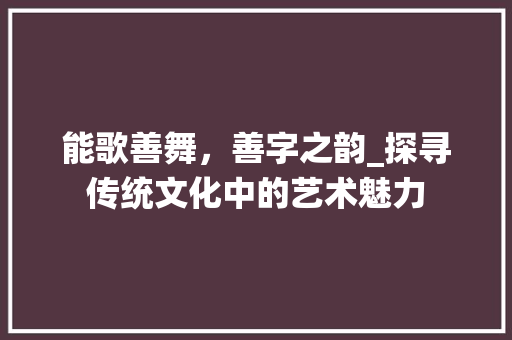 能歌善舞，善字之韵_探寻传统文化中的艺术魅力