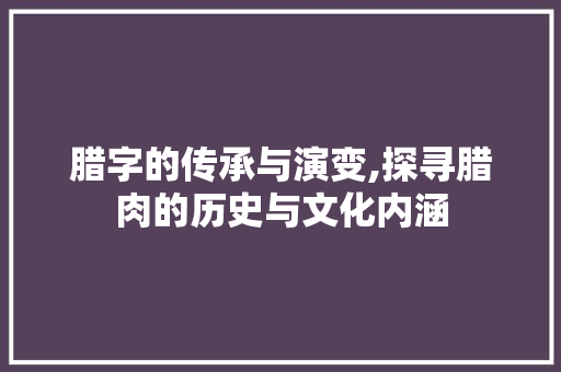 腊字的传承与演变,探寻腊肉的历史与文化内涵