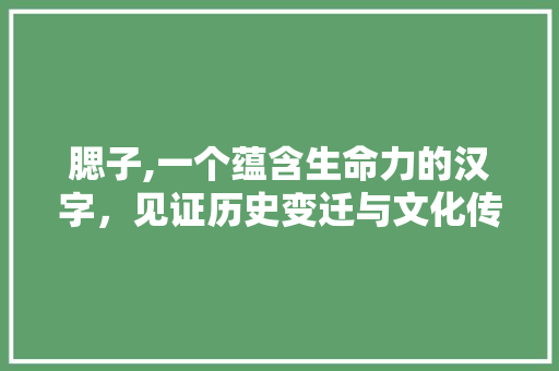 腮子,一个蕴含生命力的汉字，见证历史变迁与文化传承