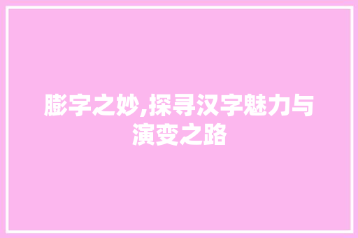 膨字之妙,探寻汉字魅力与演变之路