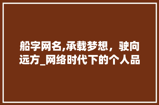 船字网名,承载梦想，驶向远方_网络时代下的个人品牌塑造