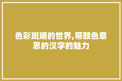 色彩斑斓的世界,带颜色意思的汉字的魅力