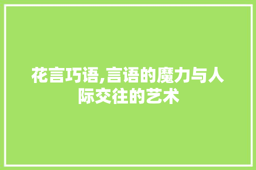 花言巧语,言语的魔力与人际交往的艺术