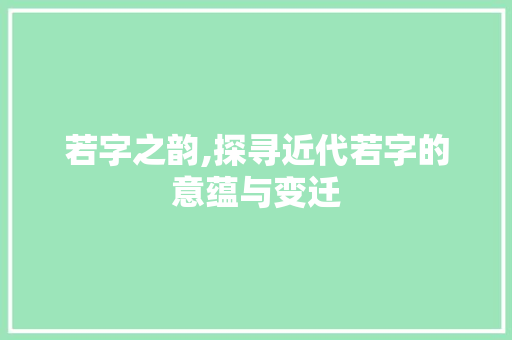 若字之韵,探寻近代若字的意蕴与变迁