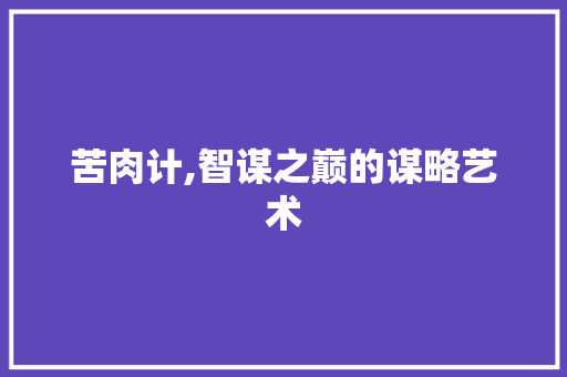 苦肉计,智谋之巅的谋略艺术