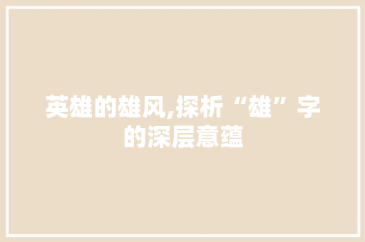 英雄的雄风,探析“雄”字的深层意蕴
