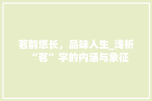 茗韵悠长，品味人生_浅析“茗”字的内涵与象征
