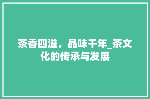 茶香四溢，品味千年_茶文化的传承与发展