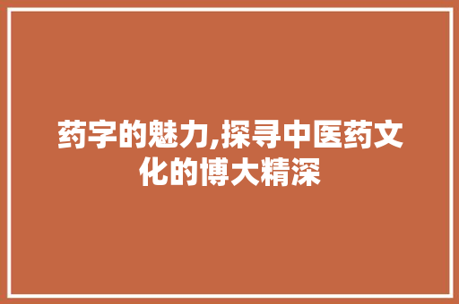药字的魅力,探寻中医药文化的博大精深