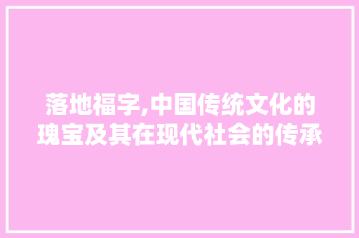 落地福字,中国传统文化的瑰宝及其在现代社会的传承与发展
