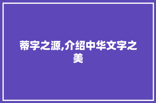 蒂字之源,介绍中华文字之美