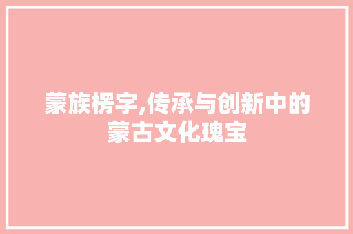 蒙族楞字,传承与创新中的蒙古文化瑰宝