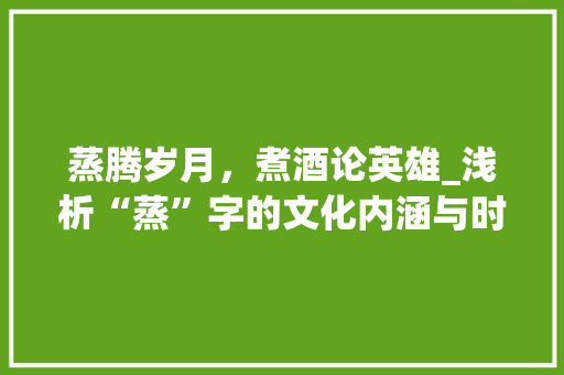 蒸腾岁月，煮酒论英雄_浅析“蒸”字的文化内涵与时代价值