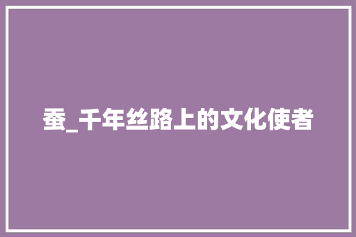 蚕_千年丝路上的文化使者