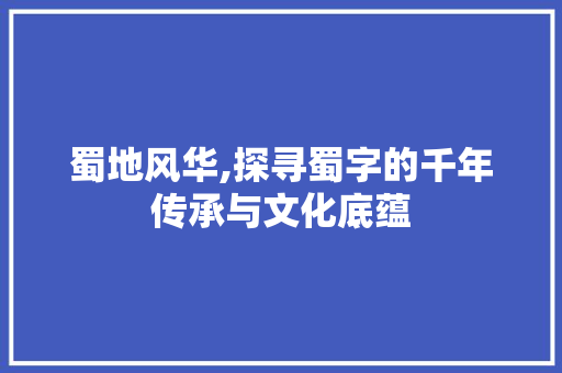 蜀地风华,探寻蜀字的千年传承与文化底蕴