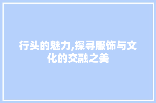 行头的魅力,探寻服饰与文化的交融之美