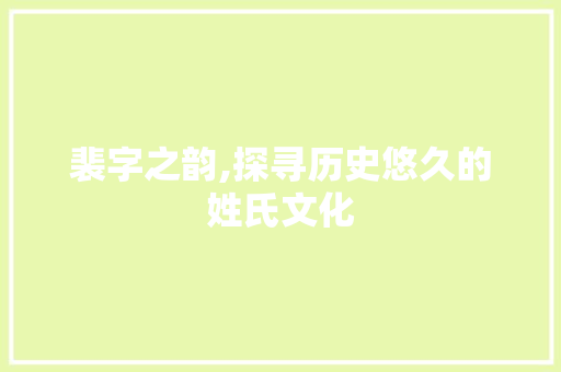 裴字之韵,探寻历史悠久的姓氏文化
