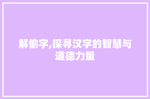解偷字,探寻汉字的智慧与道德力量