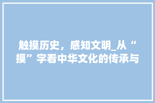 触摸历史，感知文明_从“摸”字看中华文化的传承与发展