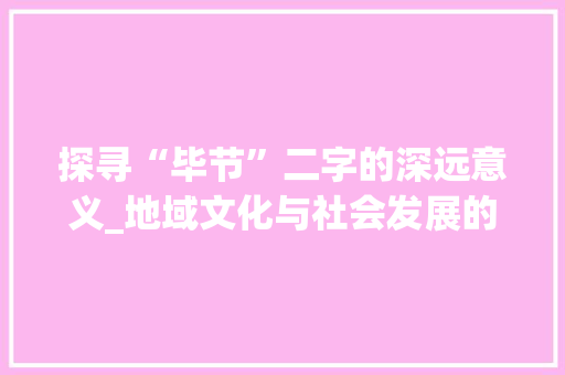 探寻“毕节”二字的深远意义_地域文化与社会发展的交融