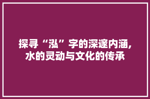 探寻“泓”字的深邃内涵,水的灵动与文化的传承