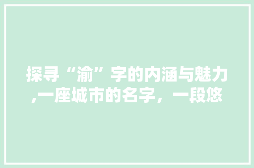 探寻“渝”字的内涵与魅力,一座城市的名字，一段悠久的历史